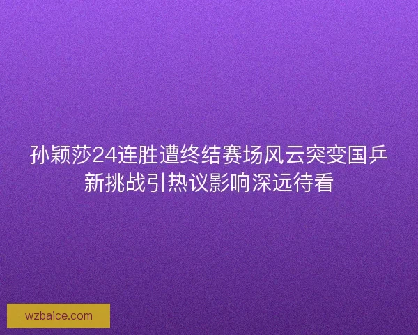 孙颖莎24连胜遭终结赛场风云突变国乒新挑战引热议影响深远待看