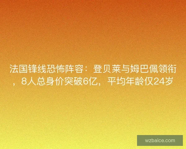法国锋线恐怖阵容:登贝莱与姆巴佩领衔,8人总身价突破6亿,平均年龄仅24岁 法国锋线恐怖阵容:登贝莱与姆巴佩领衔,8人总身价突破6亿,平均年龄仅24岁
