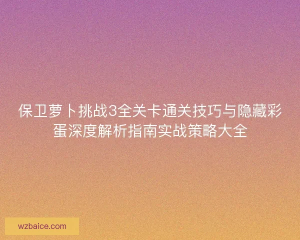 保卫萝卜挑战3全关卡通关技巧与隐藏彩蛋深度解析指南实战策略大全 保卫萝卜挑战3全关卡通关技巧与隐藏彩蛋深度解析指南实战策略大全