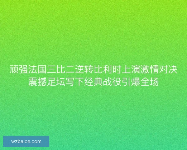 顽强法国三比二逆转比利时上演激情对决震撼足坛写下经典战役引爆全场 顽强法国三比二逆转比利时上演激情对决震撼足坛写下经典战役引爆全场