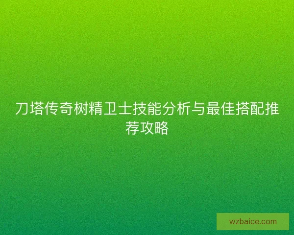 刀塔传奇树精卫士技能分析与最佳搭配推荐攻略