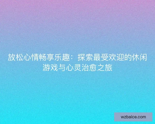 放松心情畅享乐趣：探索最受欢迎的休闲游戏与心灵治愈之旅