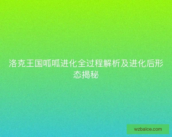 洛克王国呱呱进化全过程解析及进化后形态揭秘