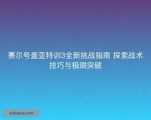 赛尔号盖亚特训3全新挑战指南 探索战术技巧与极限突破 赛尔号盖亚特训3全新挑战指南 探索战术技巧与极限突破