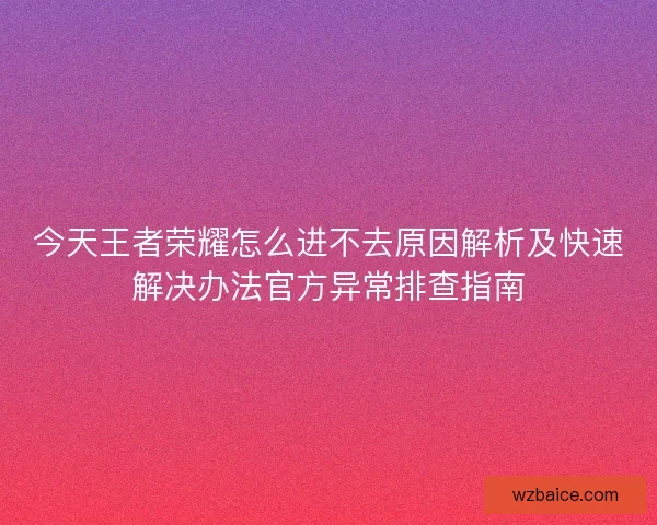 今天王者荣耀怎么进不去原因解析及快速解决办法官方异常排查指南