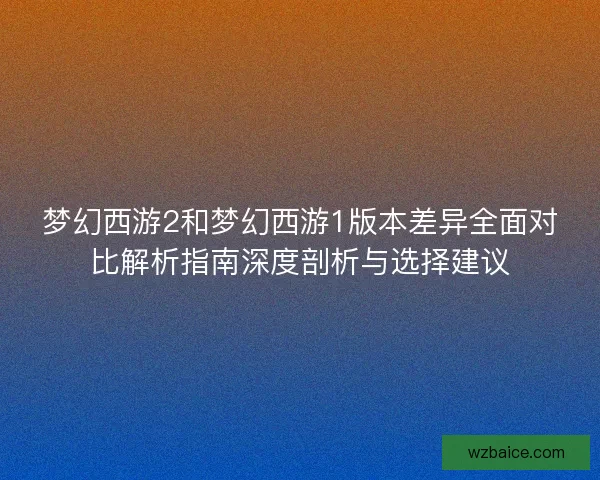梦幻西游2和梦幻西游1版本差异全面对比解析指南深度剖析与选择建议 梦幻西游2和梦幻西游1版本差异全面对比解析指南深度剖析与选择建议