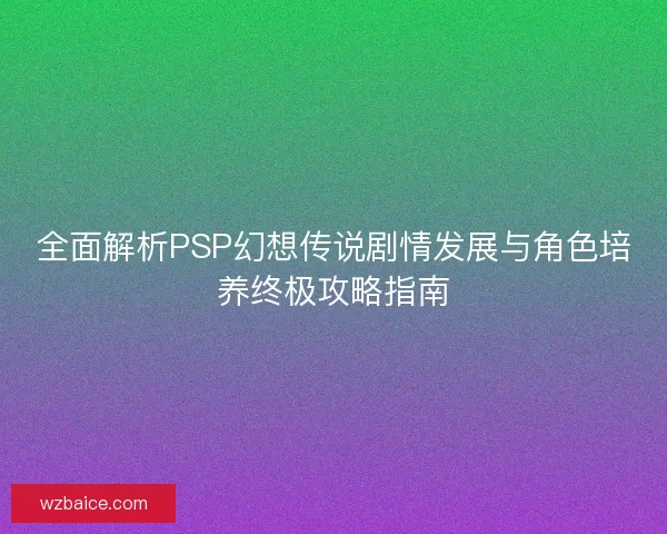 全面解析PSP幻想传说剧情发展与角色培养终极攻略指南