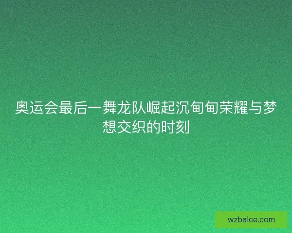 奥运会最后一舞龙队崛起沉甸甸荣耀与梦想交织的时刻