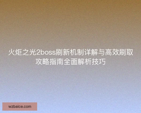火炬之光2boss刷新机制详解与高效刷取攻略指南全面解析技巧