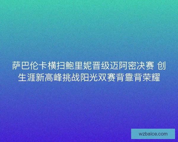 萨巴伦卡横扫鲍里妮晋级迈阿密决赛 创生涯新高峰挑战阳光双赛背靠背荣耀 萨巴伦卡横扫鲍里妮晋级迈阿密决赛 创生涯新高峰挑战阳光双赛背靠背荣耀