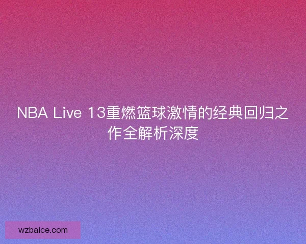 NBA Live 13重燃篮球激情的经典回归之作全解析深度