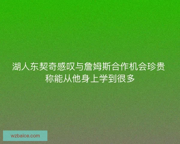 湖人东契奇感叹与詹姆斯合作机会珍贵 称能从他身上学到很多