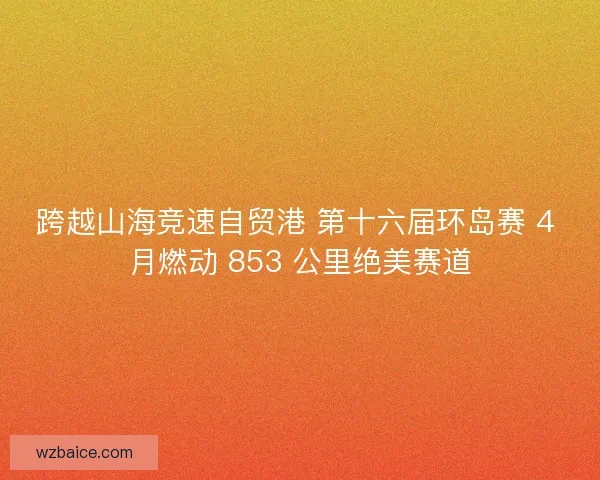 跨越山海竞速自贸港 第十六届环岛赛 4 月燃动 853 公里绝美赛道