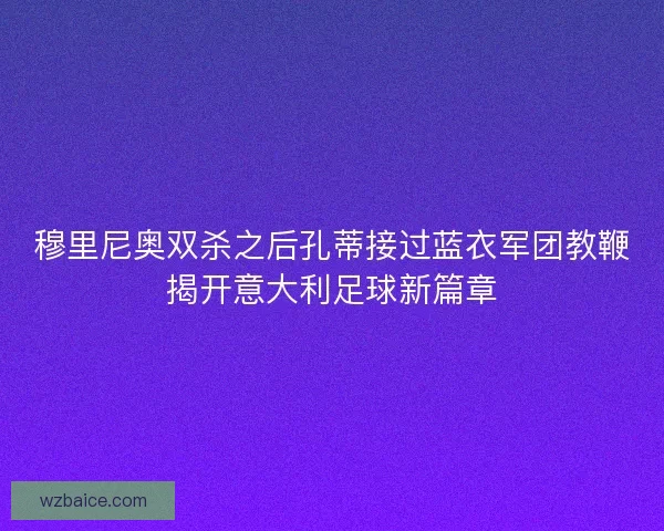 穆里尼奥双杀之后孔蒂接过蓝衣军团教鞭揭开意大利足球新篇章