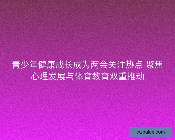 青少年健康成长成为两会关注热点 聚焦心理发展与体育教育双重推动