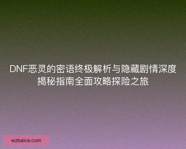DNF恶灵的密语终极解析与隐藏剧情深度揭秘指南全面攻略探险之旅