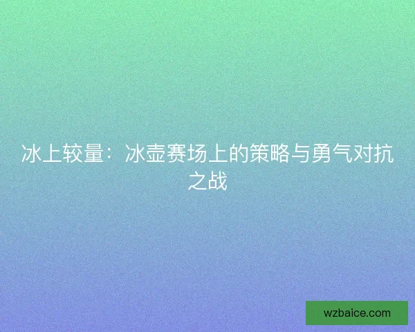 冰上较量:冰壶赛场上的策略与勇气对抗之战 冰上较量:冰壶赛场上的策略与勇气对抗之战