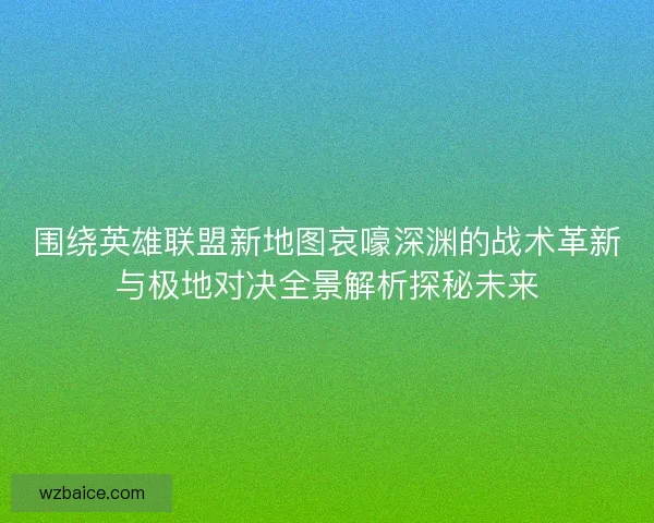 围绕英雄联盟新地图哀嚎深渊的战术革新与极地对决全景解析探秘未来 围绕英雄联盟新地图哀嚎深渊的战术革新与极地对决全景解析探秘未来
