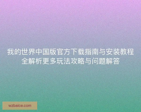 我的世界中国版官方下载指南与安装教程全解析更多玩法攻略与问题解答