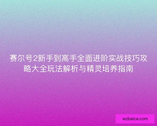赛尔号2新手到高手全面进阶实战技巧攻略大全玩法解析与精灵培养指南 赛尔号2新手到高手全面进阶实战技巧攻略大全玩法解析与精灵培养指南