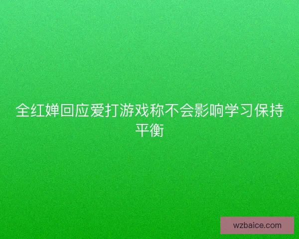 全红婵回应爱打游戏称不会影响学习保持平衡