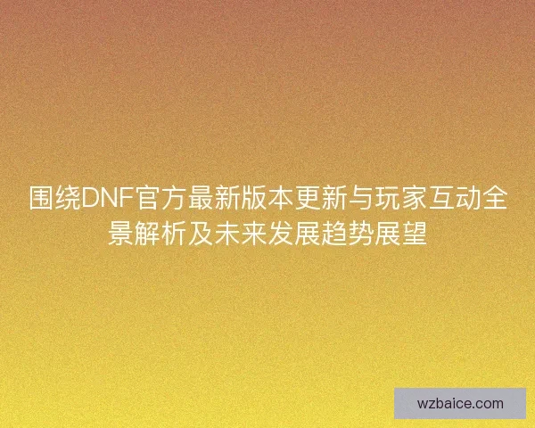 围绕DNF官方最新版本更新与玩家互动全景解析及未来发展趋势展望