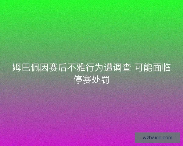 姆巴佩因赛后不雅行为遭调查 可能面临停赛处罚