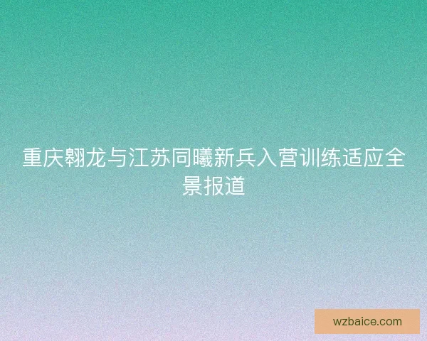重庆翱龙与江苏同曦新兵入营训练适应全景报道