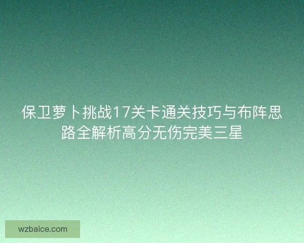保卫萝卜挑战17关卡通关技巧与布阵思路全解析高分无伤完美三星