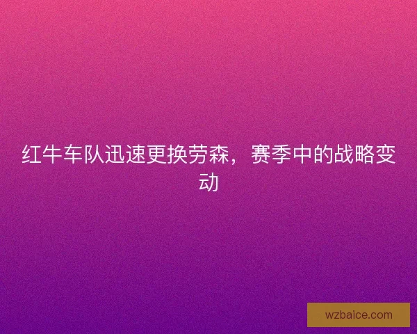 红牛车队迅速更换劳森,赛季中的战略变动 红牛车队迅速更换劳森,赛季中的战略变动