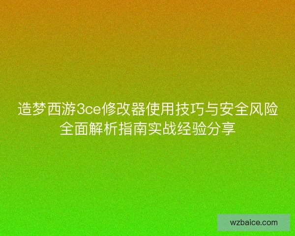 造梦西游3ce修改器使用技巧与安全风险全面解析指南实战经验分享